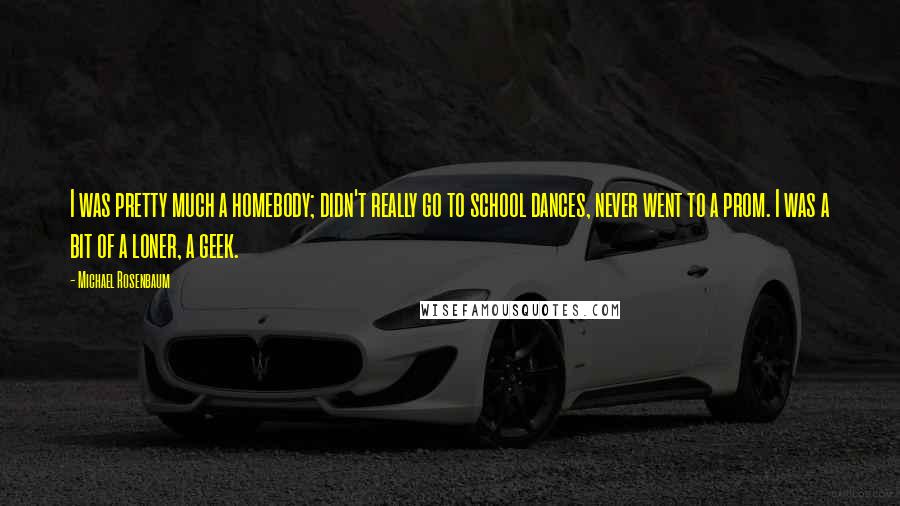 Michael Rosenbaum Quotes: I was pretty much a homebody; didn't really go to school dances, never went to a prom. I was a bit of a loner, a geek.