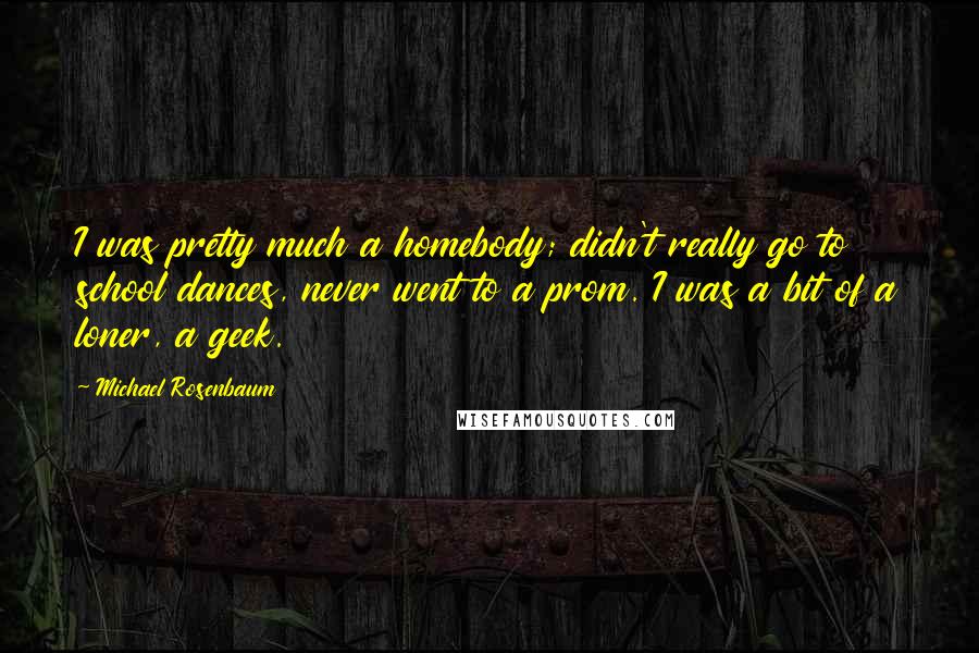 Michael Rosenbaum Quotes: I was pretty much a homebody; didn't really go to school dances, never went to a prom. I was a bit of a loner, a geek.