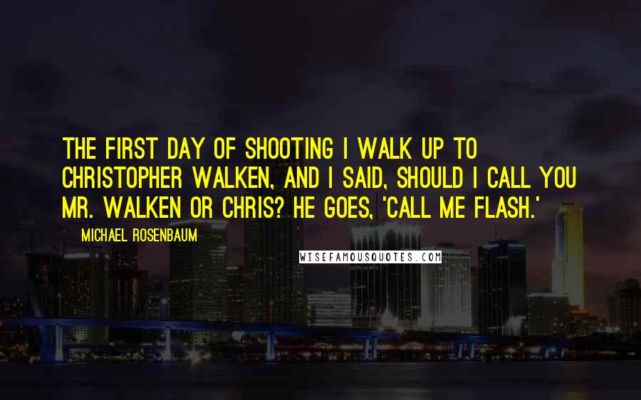 Michael Rosenbaum Quotes: The first day of shooting I walk up to Christopher Walken, and I said, Should I call you Mr. Walken or Chris? He goes, 'Call me Flash.'