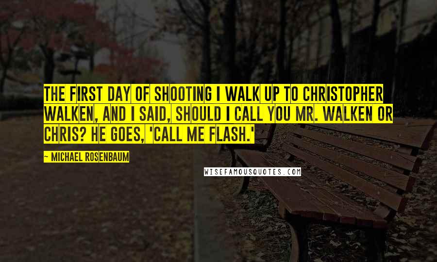 Michael Rosenbaum Quotes: The first day of shooting I walk up to Christopher Walken, and I said, Should I call you Mr. Walken or Chris? He goes, 'Call me Flash.'