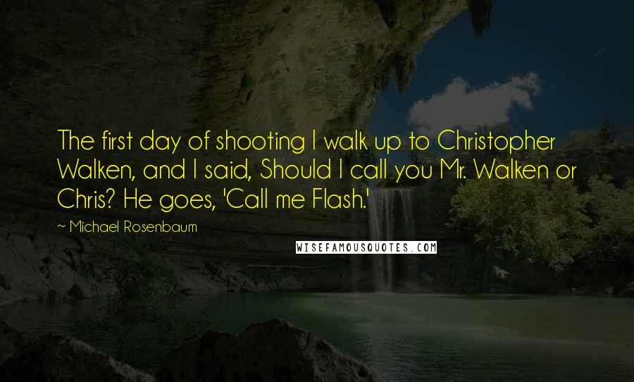 Michael Rosenbaum Quotes: The first day of shooting I walk up to Christopher Walken, and I said, Should I call you Mr. Walken or Chris? He goes, 'Call me Flash.'