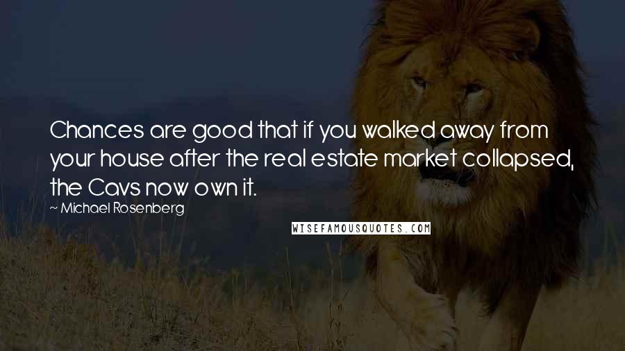 Michael Rosenberg Quotes: Chances are good that if you walked away from your house after the real estate market collapsed, the Cavs now own it.