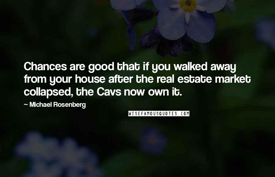 Michael Rosenberg Quotes: Chances are good that if you walked away from your house after the real estate market collapsed, the Cavs now own it.