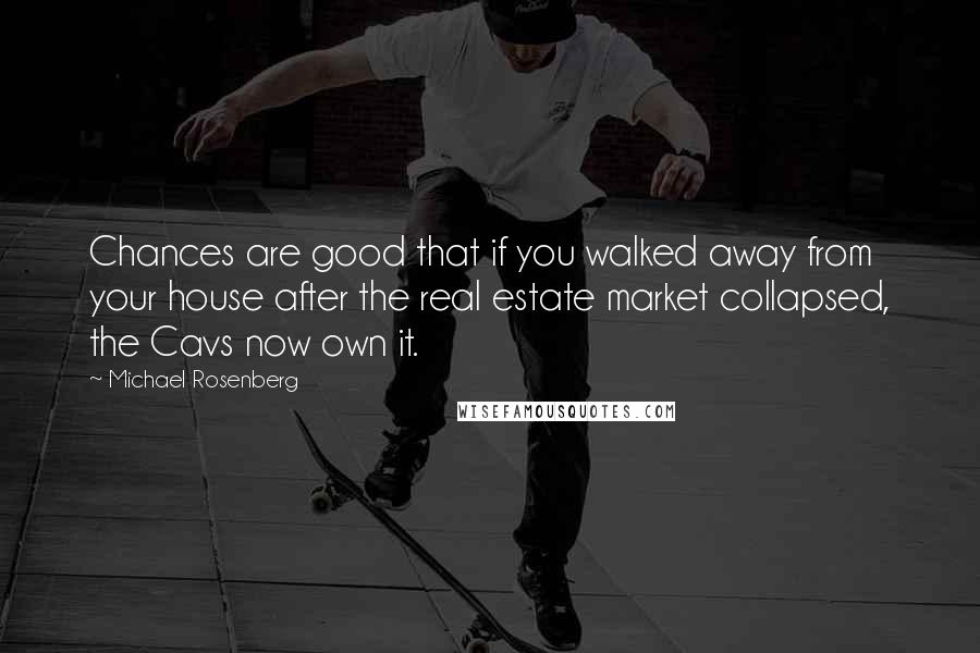 Michael Rosenberg Quotes: Chances are good that if you walked away from your house after the real estate market collapsed, the Cavs now own it.