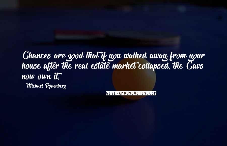 Michael Rosenberg Quotes: Chances are good that if you walked away from your house after the real estate market collapsed, the Cavs now own it.