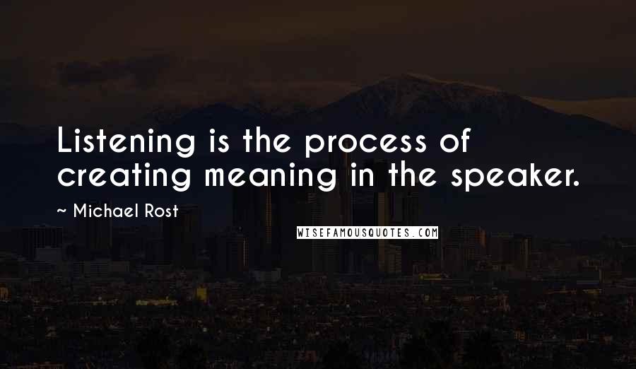 Michael Rost Quotes: Listening is the process of creating meaning in the speaker.