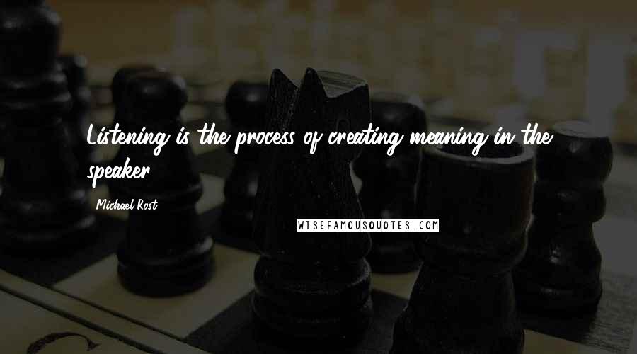 Michael Rost Quotes: Listening is the process of creating meaning in the speaker.