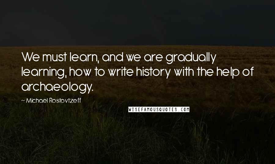 Michael Rostovtzeff Quotes: We must learn, and we are gradually learning, how to write history with the help of archaeology.