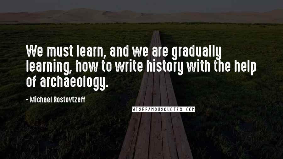 Michael Rostovtzeff Quotes: We must learn, and we are gradually learning, how to write history with the help of archaeology.