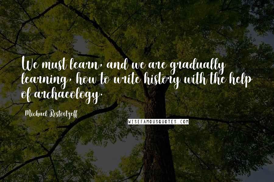 Michael Rostovtzeff Quotes: We must learn, and we are gradually learning, how to write history with the help of archaeology.