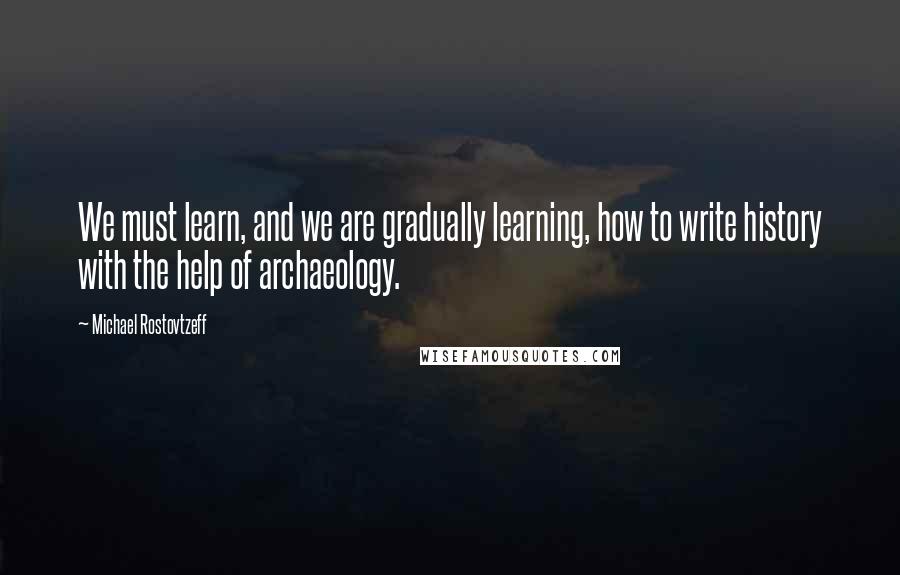 Michael Rostovtzeff Quotes: We must learn, and we are gradually learning, how to write history with the help of archaeology.