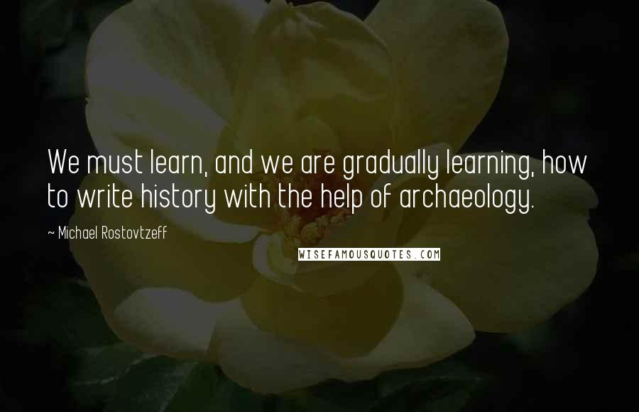 Michael Rostovtzeff Quotes: We must learn, and we are gradually learning, how to write history with the help of archaeology.