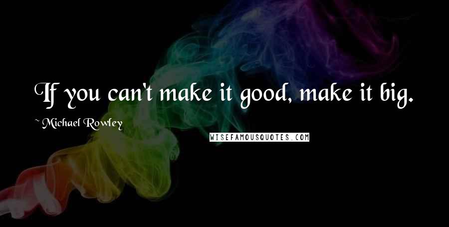 Michael Rowley Quotes: If you can't make it good, make it big.