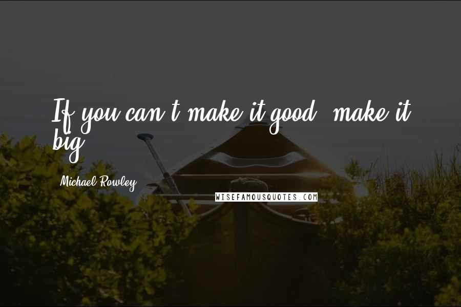 Michael Rowley Quotes: If you can't make it good, make it big.