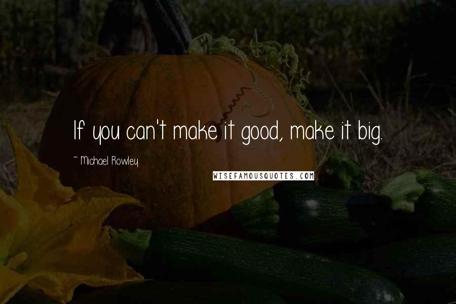 Michael Rowley Quotes: If you can't make it good, make it big.