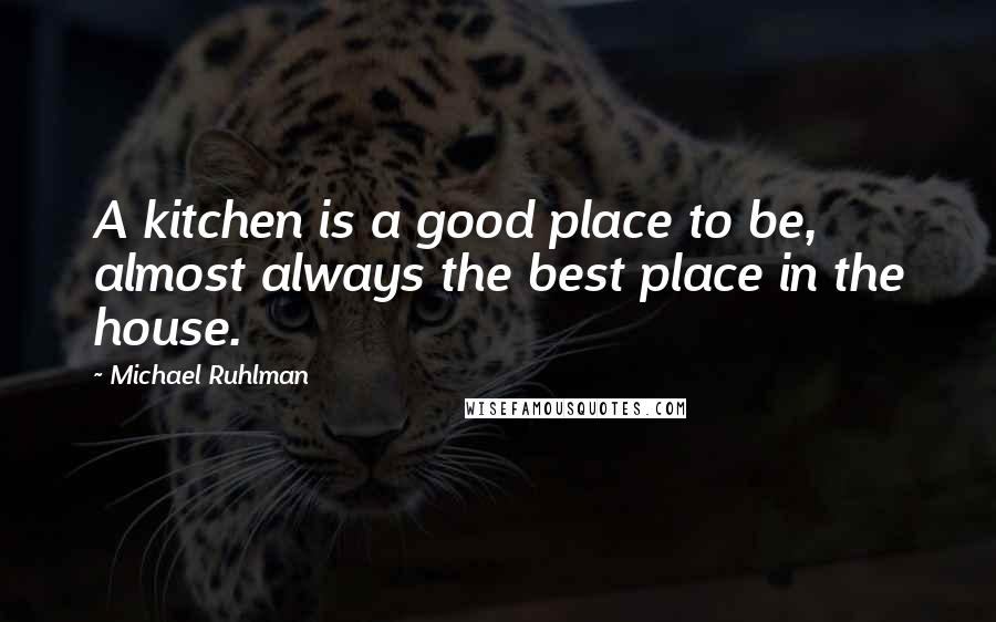 Michael Ruhlman Quotes: A kitchen is a good place to be, almost always the best place in the house.