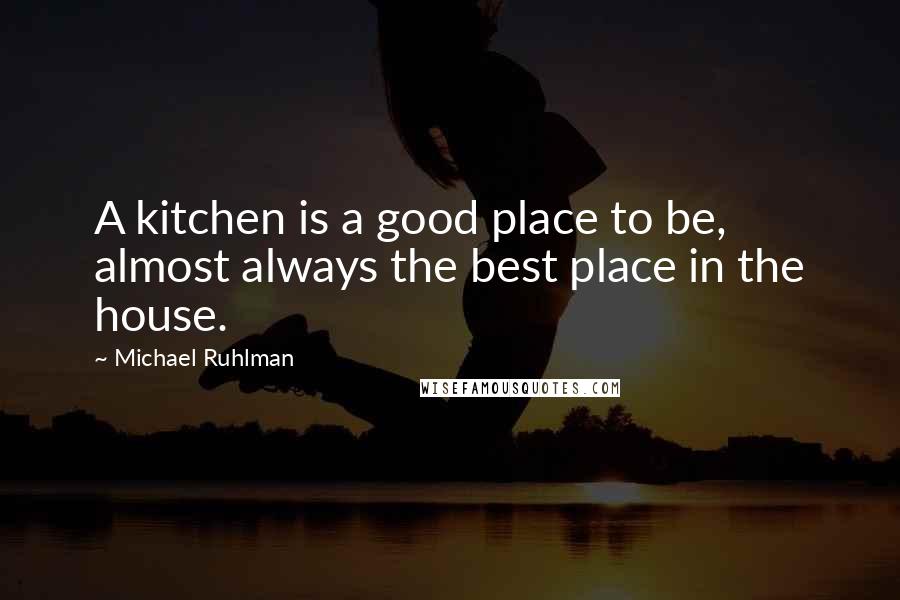 Michael Ruhlman Quotes: A kitchen is a good place to be, almost always the best place in the house.