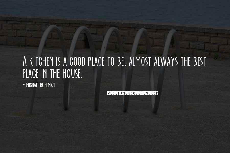 Michael Ruhlman Quotes: A kitchen is a good place to be, almost always the best place in the house.