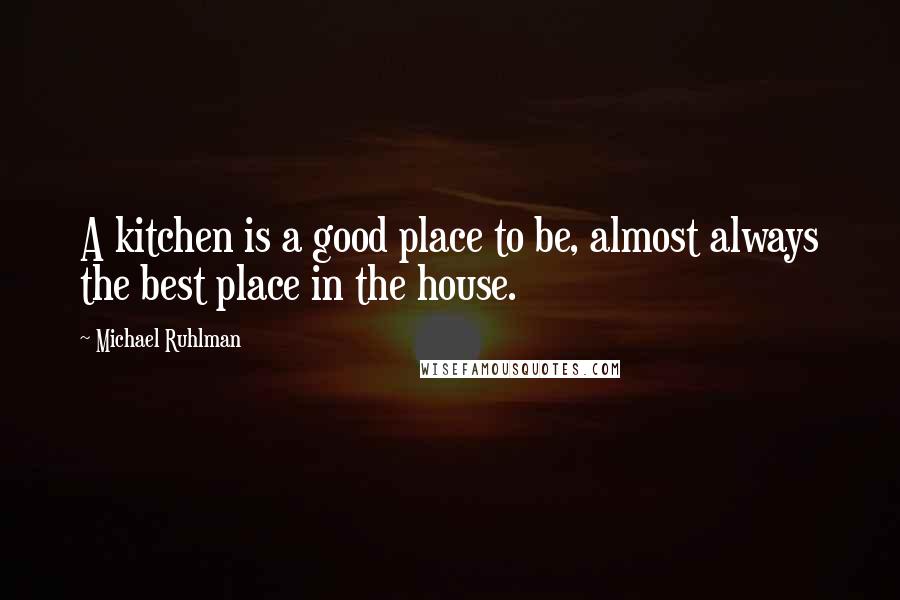 Michael Ruhlman Quotes: A kitchen is a good place to be, almost always the best place in the house.