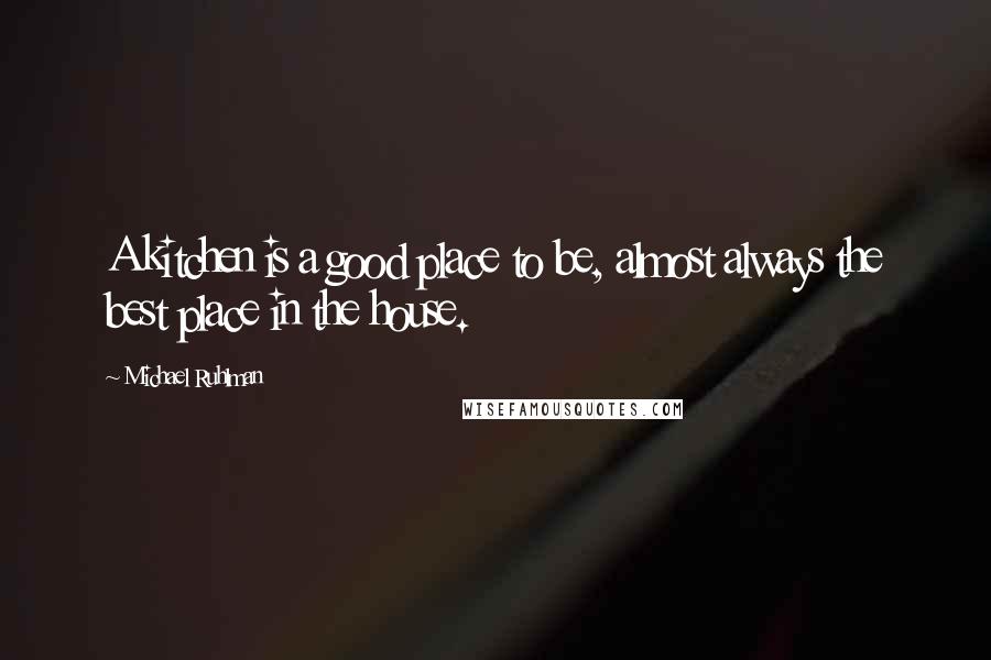 Michael Ruhlman Quotes: A kitchen is a good place to be, almost always the best place in the house.