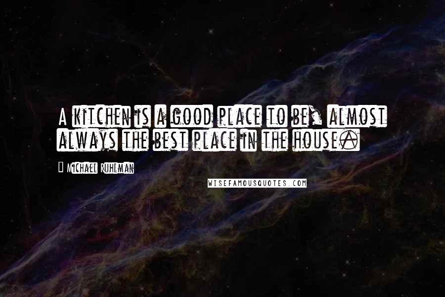 Michael Ruhlman Quotes: A kitchen is a good place to be, almost always the best place in the house.