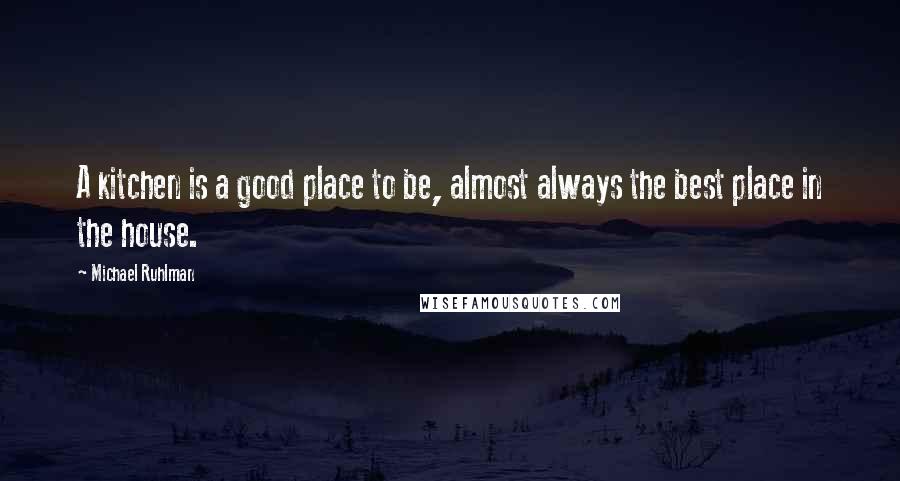 Michael Ruhlman Quotes: A kitchen is a good place to be, almost always the best place in the house.