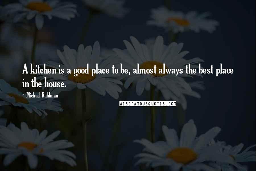 Michael Ruhlman Quotes: A kitchen is a good place to be, almost always the best place in the house.