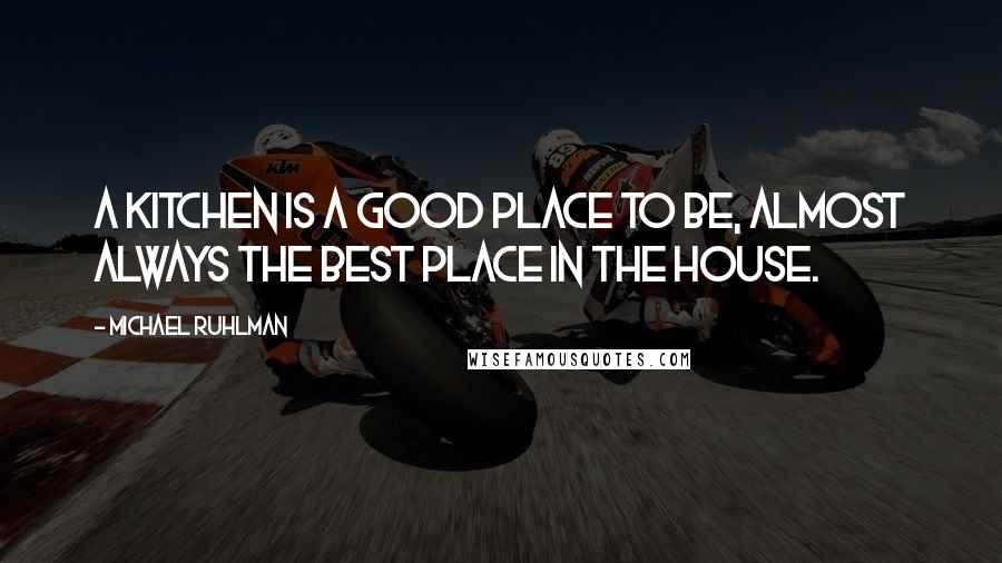 Michael Ruhlman Quotes: A kitchen is a good place to be, almost always the best place in the house.