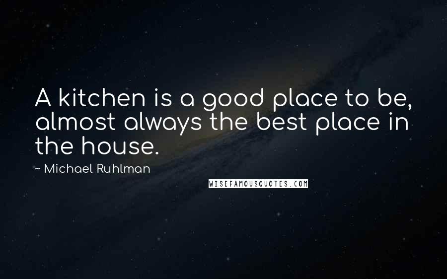 Michael Ruhlman Quotes: A kitchen is a good place to be, almost always the best place in the house.