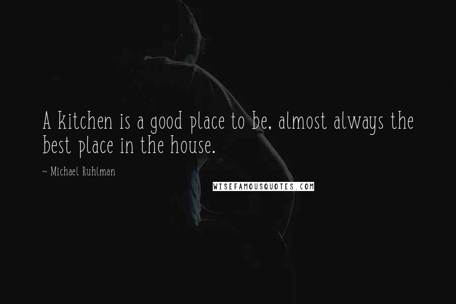Michael Ruhlman Quotes: A kitchen is a good place to be, almost always the best place in the house.
