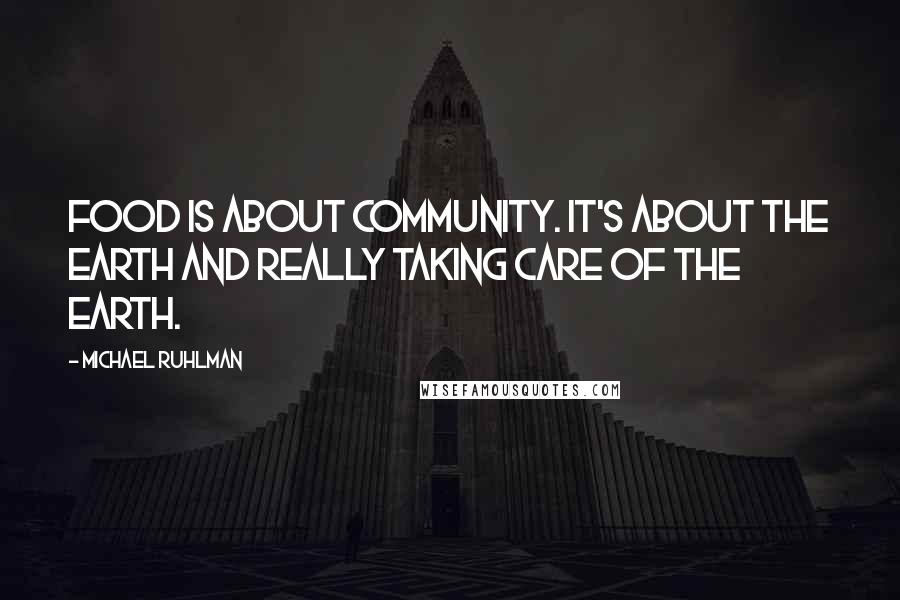 Michael Ruhlman Quotes: Food is about community. It's about the earth and really taking care of the earth.