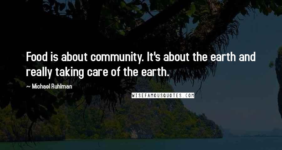 Michael Ruhlman Quotes: Food is about community. It's about the earth and really taking care of the earth.