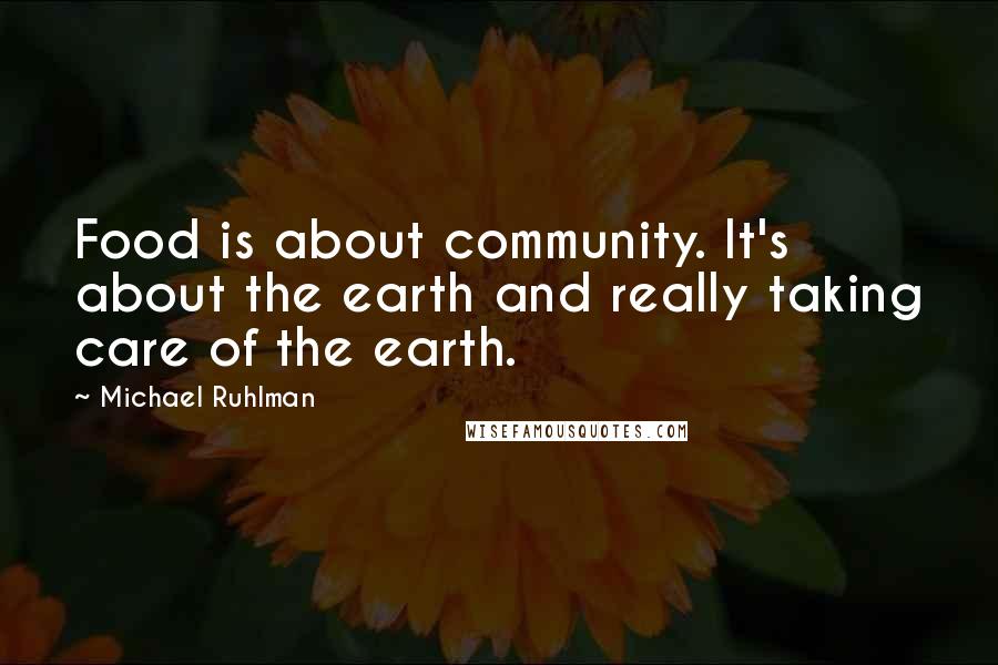 Michael Ruhlman Quotes: Food is about community. It's about the earth and really taking care of the earth.