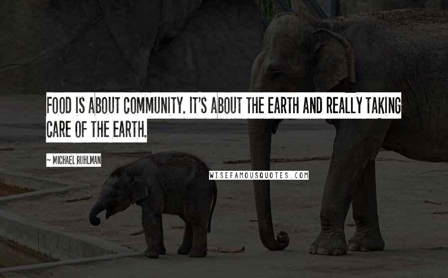 Michael Ruhlman Quotes: Food is about community. It's about the earth and really taking care of the earth.