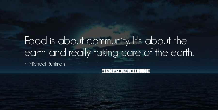 Michael Ruhlman Quotes: Food is about community. It's about the earth and really taking care of the earth.