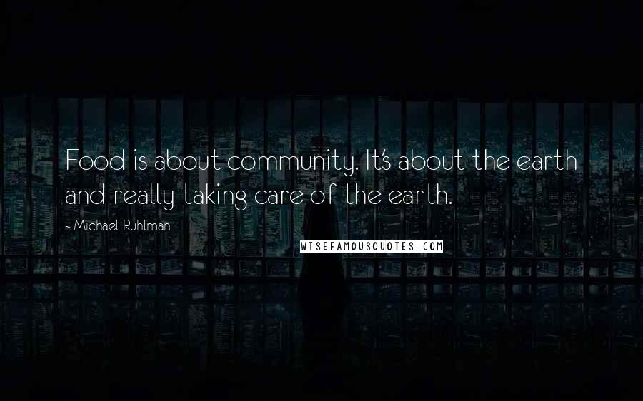 Michael Ruhlman Quotes: Food is about community. It's about the earth and really taking care of the earth.