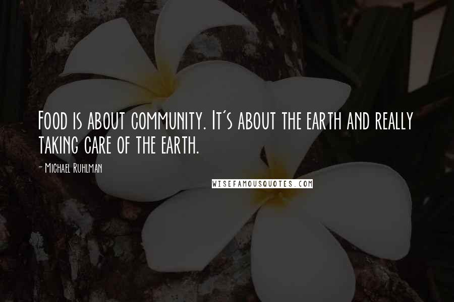 Michael Ruhlman Quotes: Food is about community. It's about the earth and really taking care of the earth.