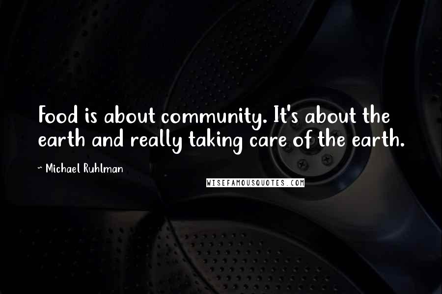 Michael Ruhlman Quotes: Food is about community. It's about the earth and really taking care of the earth.