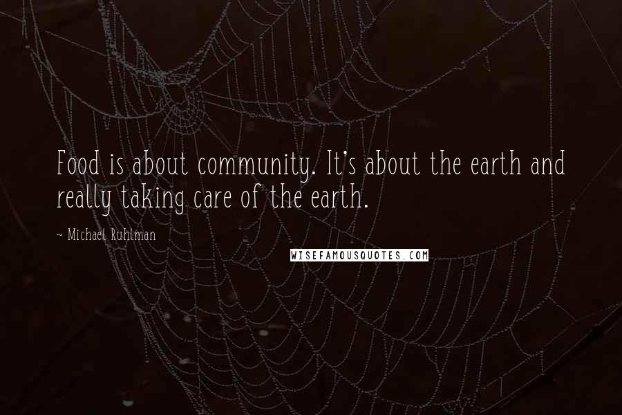 Michael Ruhlman Quotes: Food is about community. It's about the earth and really taking care of the earth.