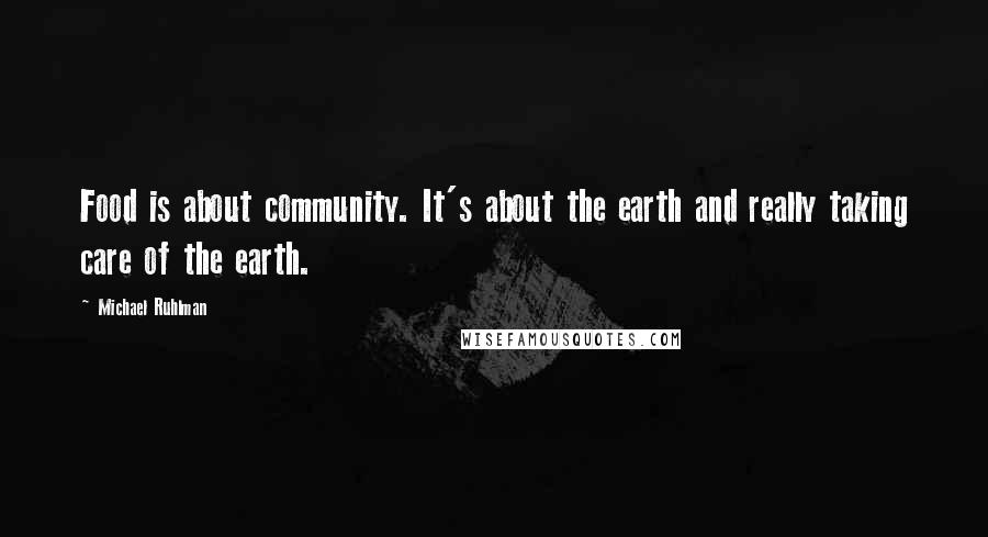 Michael Ruhlman Quotes: Food is about community. It's about the earth and really taking care of the earth.