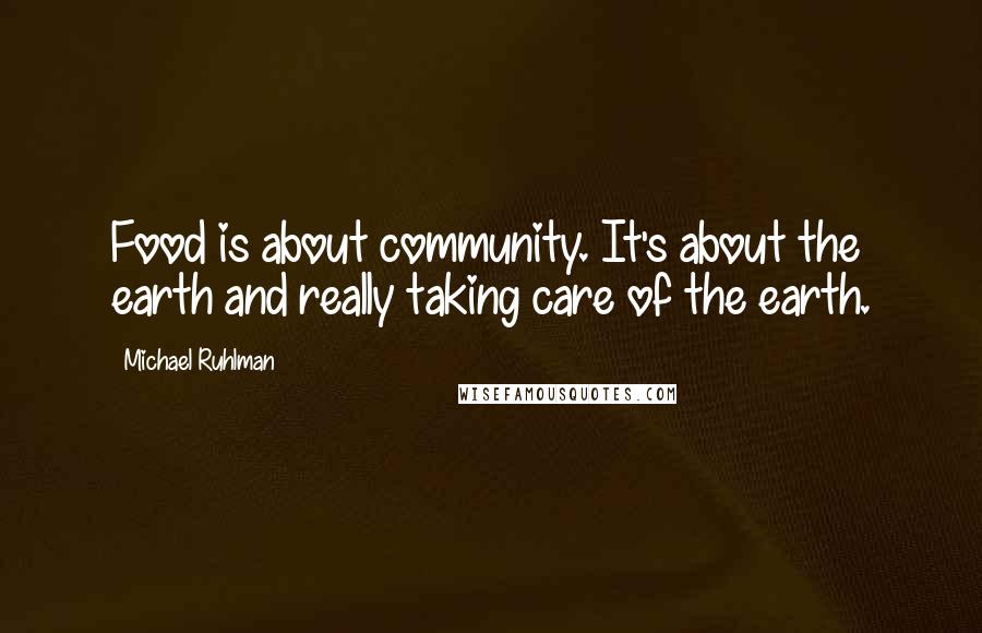 Michael Ruhlman Quotes: Food is about community. It's about the earth and really taking care of the earth.