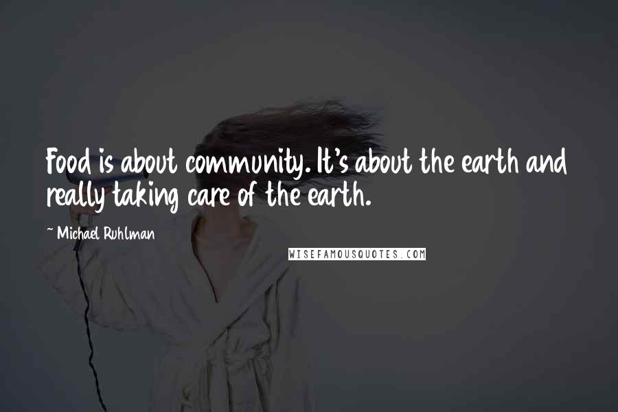 Michael Ruhlman Quotes: Food is about community. It's about the earth and really taking care of the earth.