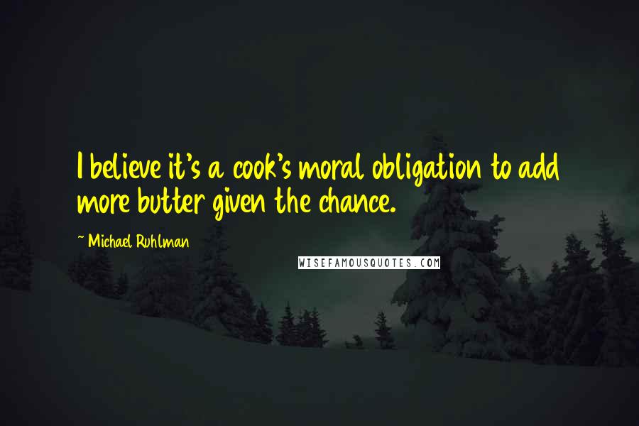 Michael Ruhlman Quotes: I believe it's a cook's moral obligation to add more butter given the chance.