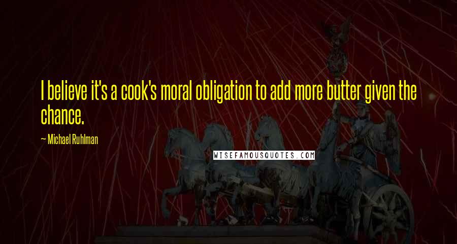 Michael Ruhlman Quotes: I believe it's a cook's moral obligation to add more butter given the chance.