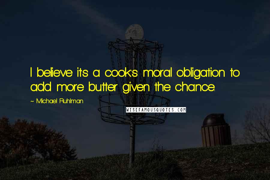 Michael Ruhlman Quotes: I believe it's a cook's moral obligation to add more butter given the chance.