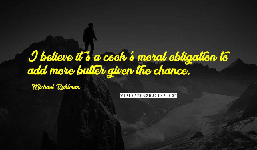 Michael Ruhlman Quotes: I believe it's a cook's moral obligation to add more butter given the chance.