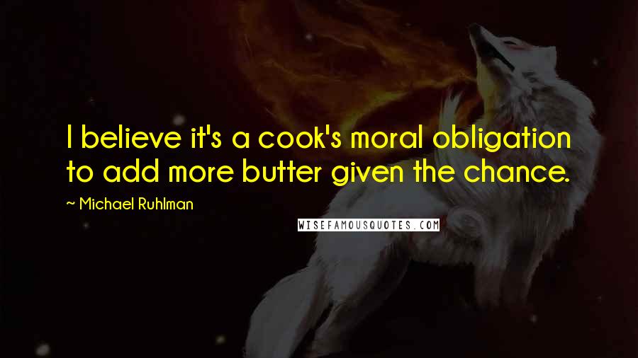 Michael Ruhlman Quotes: I believe it's a cook's moral obligation to add more butter given the chance.