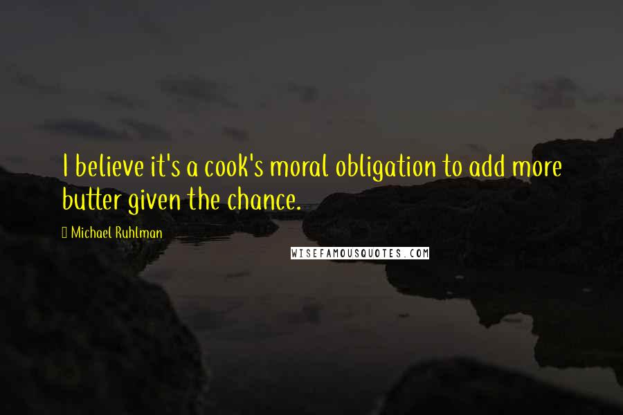 Michael Ruhlman Quotes: I believe it's a cook's moral obligation to add more butter given the chance.