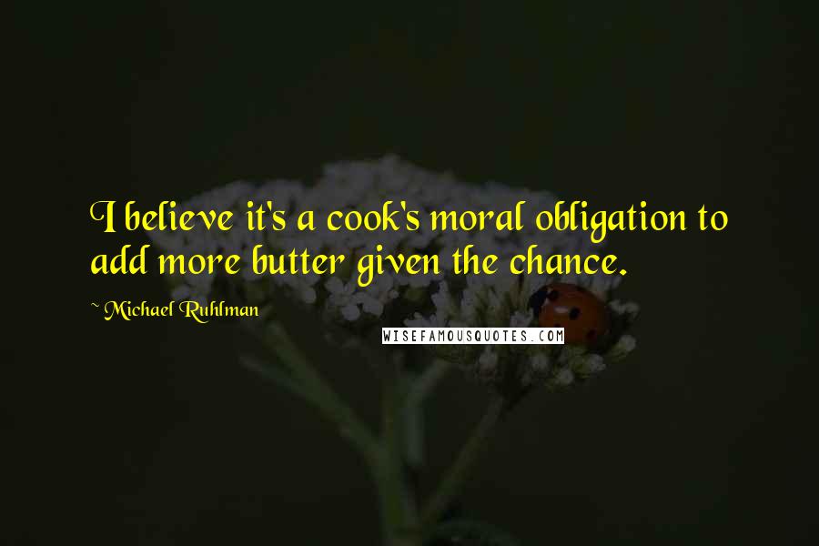 Michael Ruhlman Quotes: I believe it's a cook's moral obligation to add more butter given the chance.