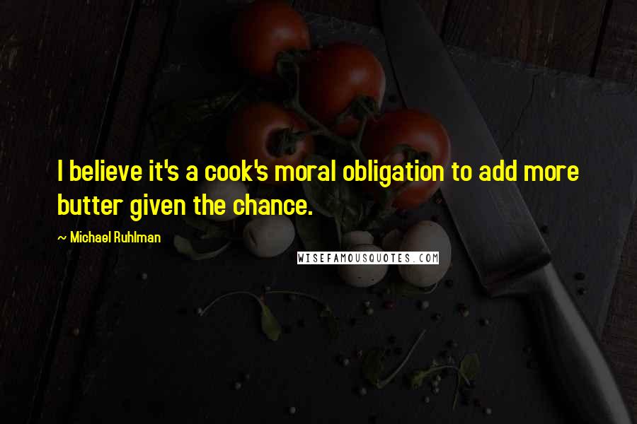 Michael Ruhlman Quotes: I believe it's a cook's moral obligation to add more butter given the chance.